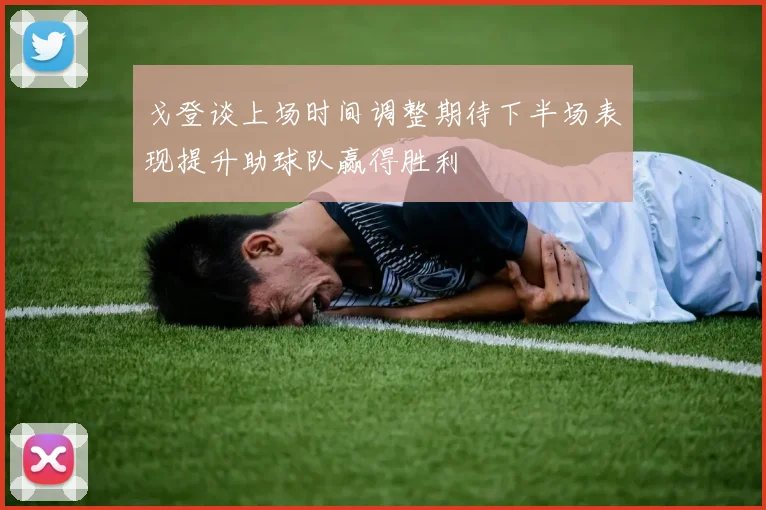 戈登谈上场时间调整期待下半场表现提升助球队赢得胜利