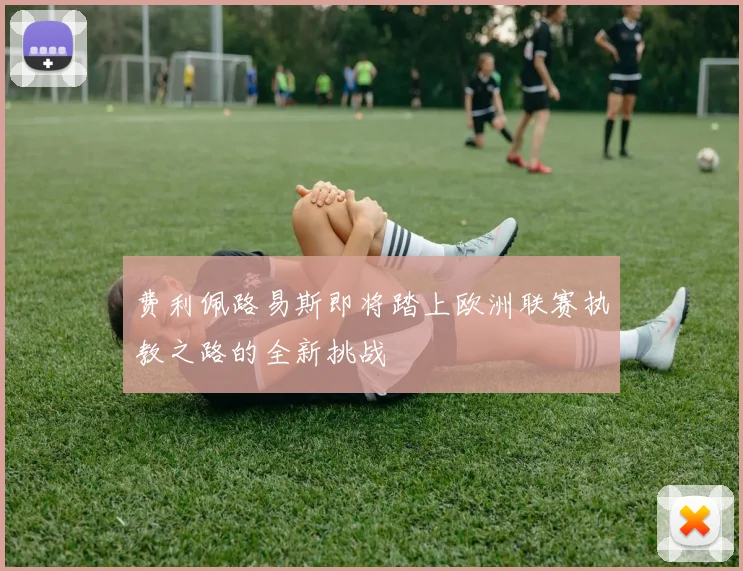 费利佩路易斯即将踏上欧洲联赛执教之路的全新挑战