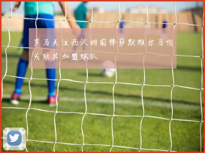 罗马关注西汉姆前锋萨默维尔马伦或助其加盟球队