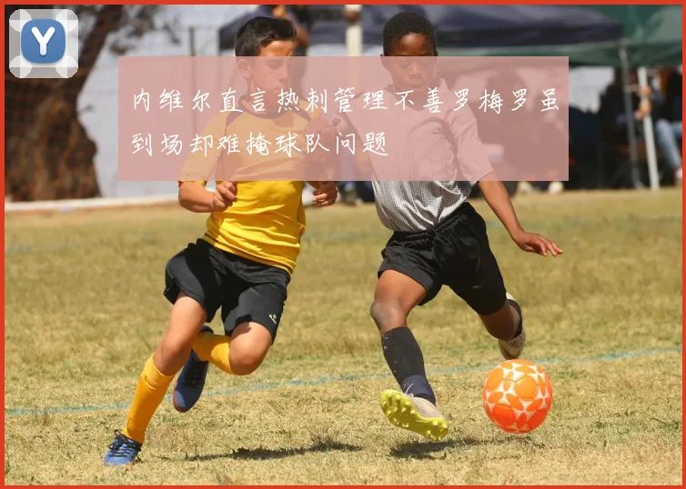 内维尔直言热刺管理不善罗梅罗虽到场却难掩球队问题