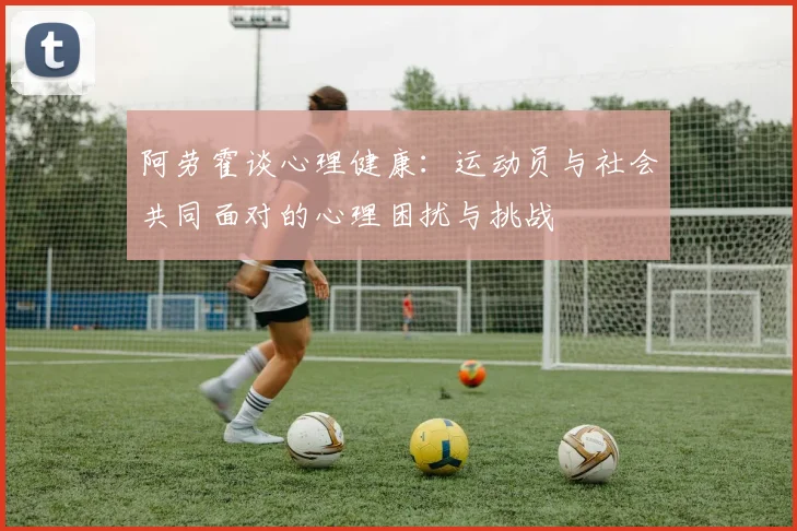 阿劳霍谈心理健康：运动员与社会共同面对的心理困扰与挑战
