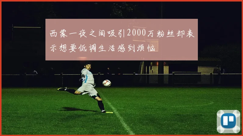 西蒙一夜之间吸引2000万粉丝却表示想要低调生活感到烦恼