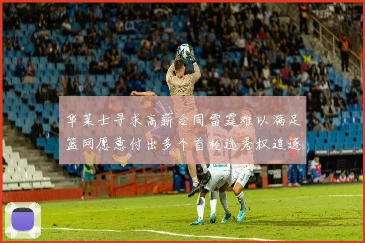华莱士寻求高薪合同雷霆难以满足篮网愿意付出多个首轮选秀权追逐