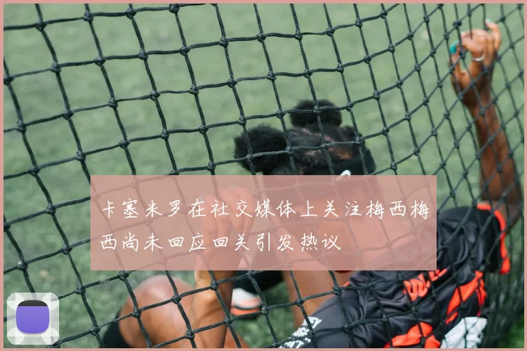 卡塞米罗在社交媒体上关注梅西梅西尚未回应回关引发热议