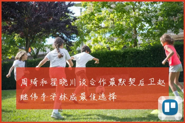 周琦和翟晓川谈合作最默契后卫赵继伟李学林成最佳选择