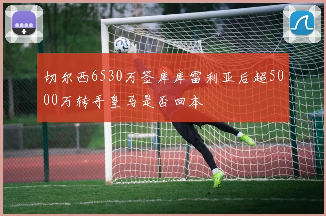 切尔西6530万签库库雷利亚后超5000万转手皇马是否回本