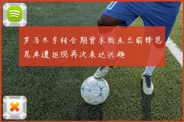 罗马冬季转会期曾求购米兰前锋恩昆库遭拒现再次表达兴趣