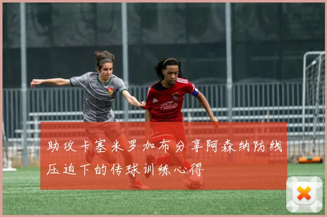 助攻卡塞米罗加布分享阿森纳防线压迫下的传球训练心得