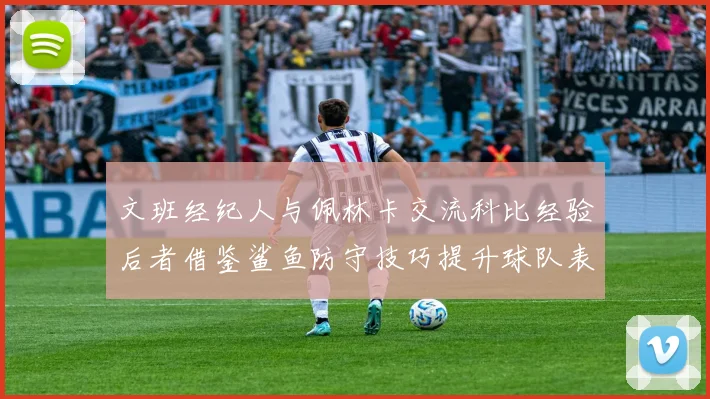 文班经纪人与佩林卡交流科比经验后者借鉴鲨鱼防守技巧提升球队表现