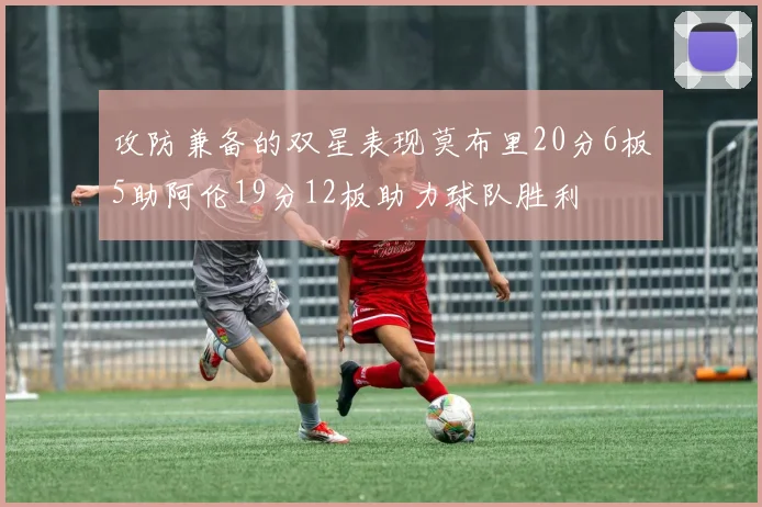 攻防兼备的双星表现莫布里20分6板5助阿伦19分12板助力球队胜利