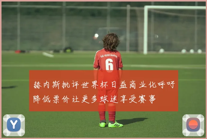 赫内斯批评世界杯日益商业化呼吁降低票价让更多球迷享受赛事