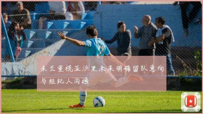 米兰重视亚沙里未来明确留队意向与经纪人沟通