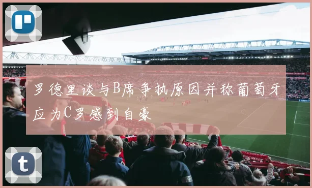 罗德里谈与B席争执原因并称葡萄牙应为C罗感到自豪