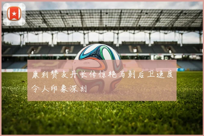 康利赞麦丹长传惊艳马刺后卫速度令人印象深刻