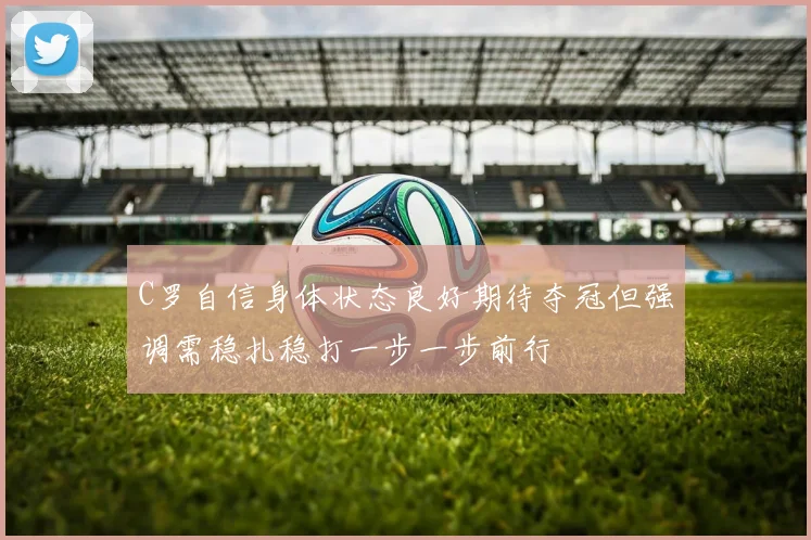C罗自信身体状态良好期待夺冠但强调需稳扎稳打一步一步前行