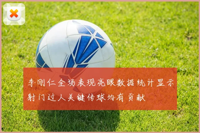 李刚仁全场表现亮眼数据统计显示射门过人关键传球均有贡献