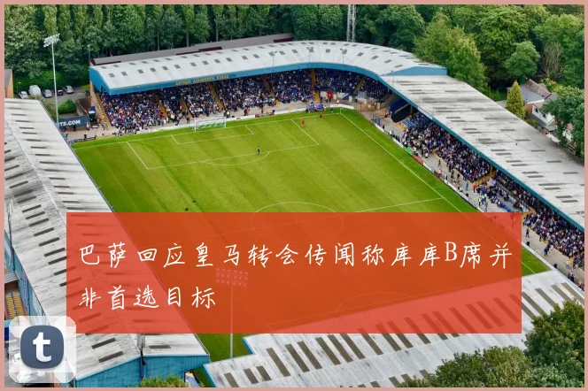 巴萨回应皇马转会传闻称库库B席并非首选目标