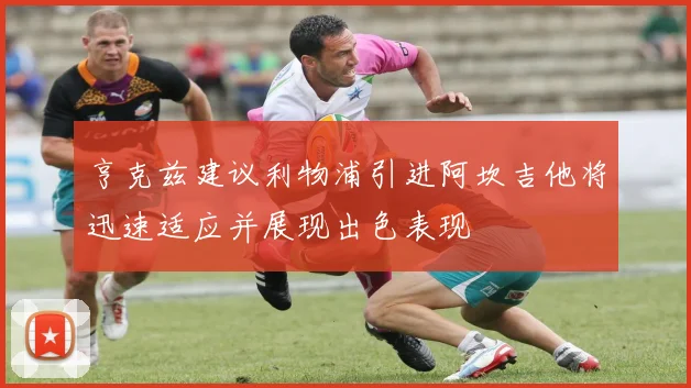 亨克兹建议利物浦引进阿坎吉他将迅速适应并展现出色表现
